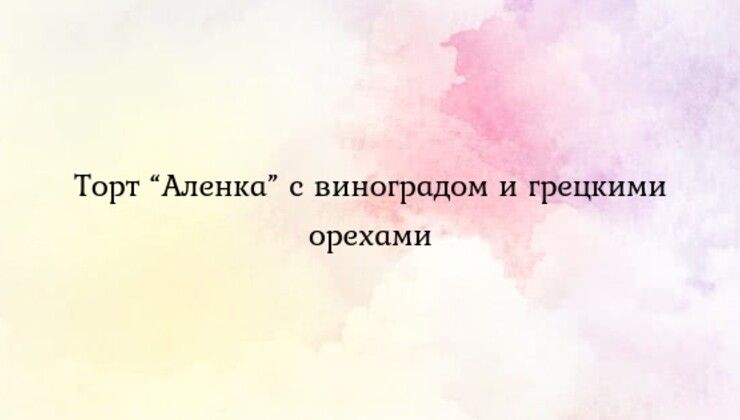 Торт “Аленка” с виноградом и грецкими орехами